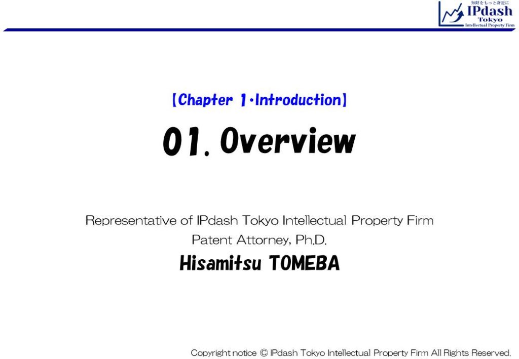 01.Overview:We will explain about Intellectual property rights in an easy-to-understand manner with following parts. (IPdash Tokyo intellectual property firm/ Patent Attorney Hisamitsu TOMEBA)