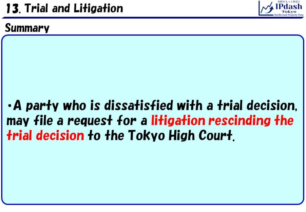 A party (Applicant, Petitioner, etc.) who is dissatisfied with a trial decision, may file a request for a litigation rescinding the trial decision to the Tokyo High Court.
