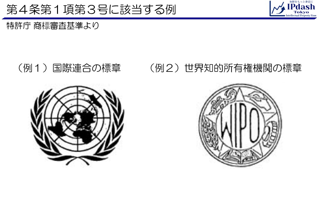 商標法第4条第1項第3号に該当する例(国際連合その他の国際機関を表示する標章であつて経済産業大臣が指定するものと同一又は類似の商標(次に掲げるものを除く。) イ:自己の業務に係る商品若しくは役務を表示するものとして需要者の間に広く認識されている商標又はこれに類似するものであつて、その商品若しくは役務又はこれらに類似する商品若しくは役務について使用をするもの ロ:国際機関の略称を表示する標章と同一又は類似の標章からなる商標であつて、その国際機関と関係があるとの誤認を生ずるおそれがない商品又は役務について使用をするもの)